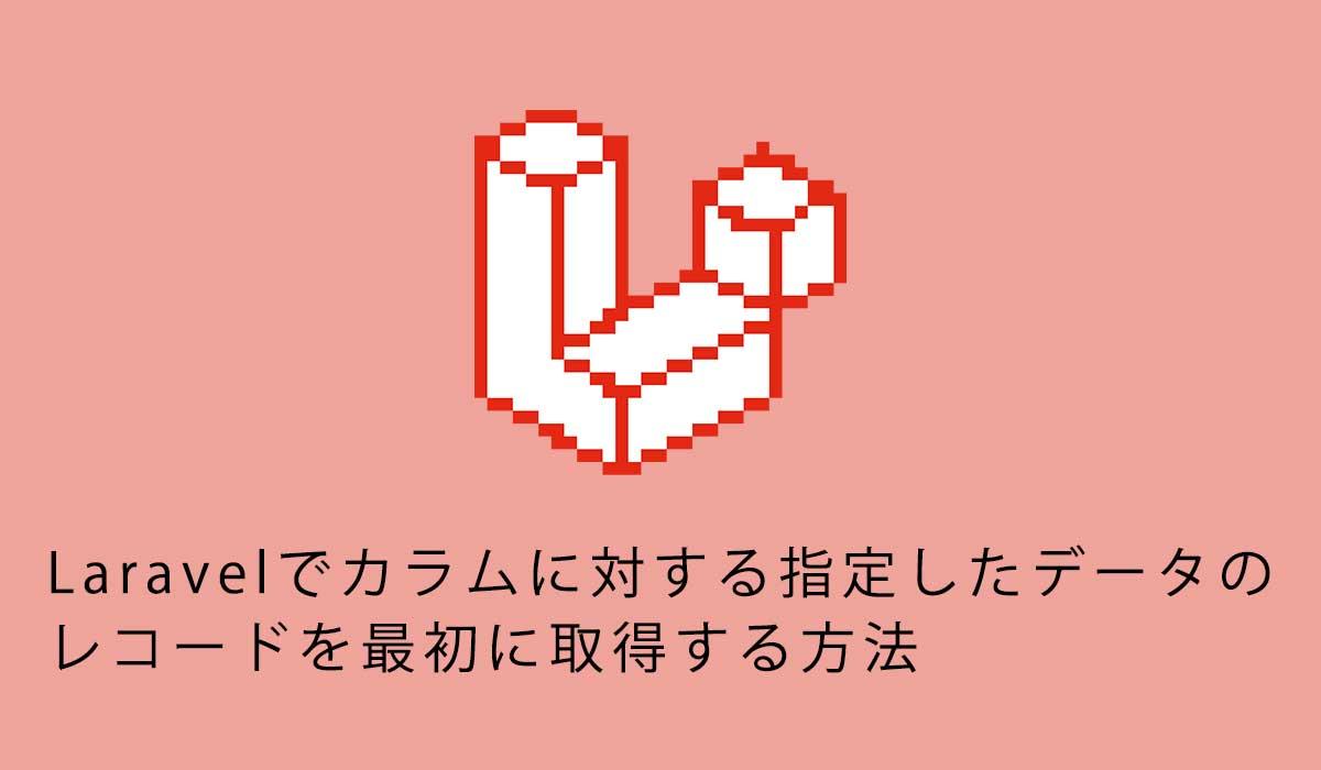Laravelでカラムに対する指定したデータのレコードを最初に取得する方法