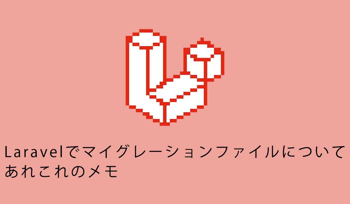 Laravelでマイグレーションファイルについてのあれこれのメモ