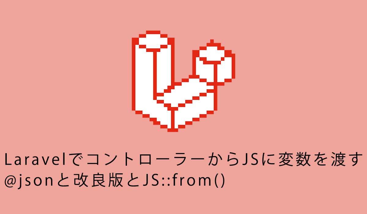 LaravelでコントローラーからJSに変数を渡す@jsonと改良版とJS::from()