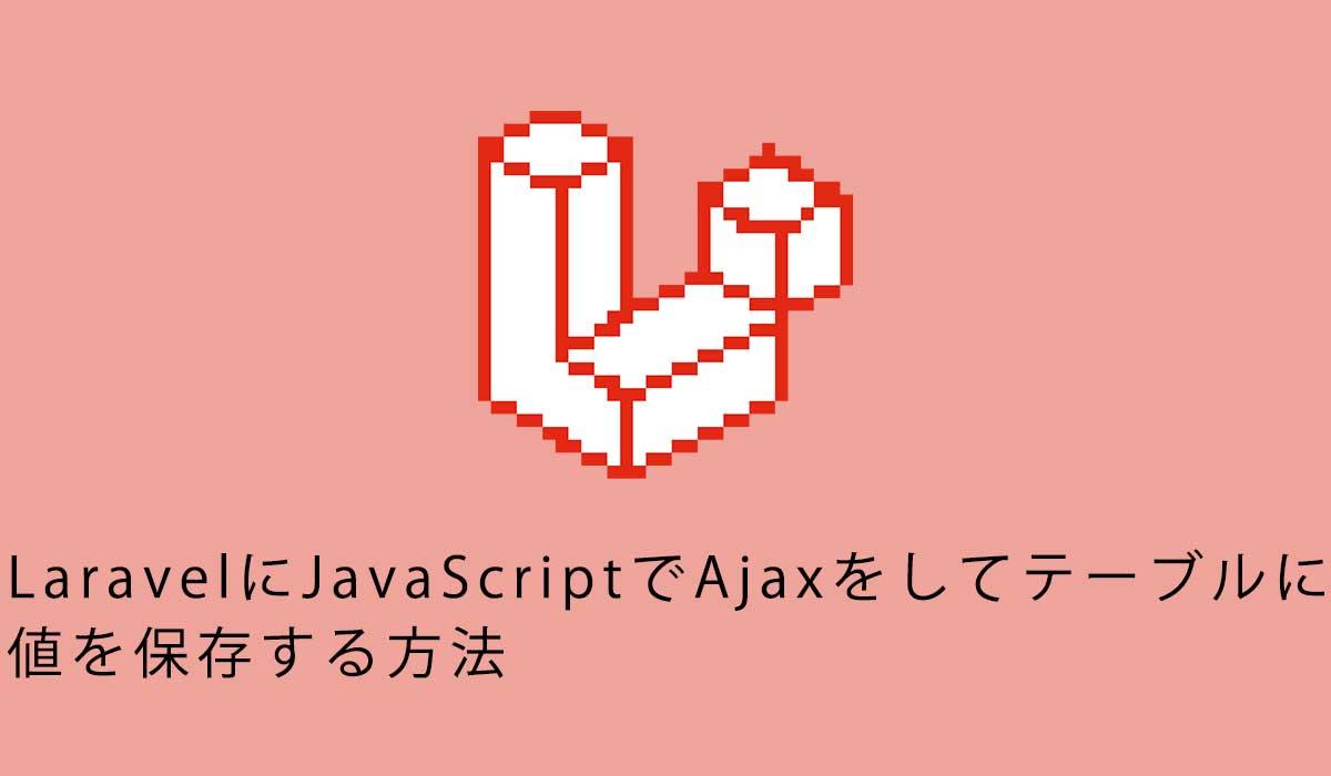 LaravelにJavaScriptでAjaxをしてテーブルに値を保存する方法